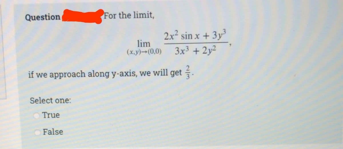 Question
Select one:
lim
(x,y)→(0,0)
if we approach along y-axis, we will get .
True
For the limit,
False
2x² sin x + 3y³
3x³ + 2y²