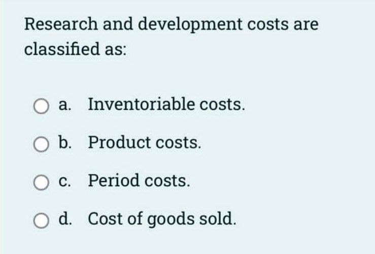 Research and development costs are
classified as:
O a. Inventoriable costs.
O b. Product costs.
O c. Period costs.
O d. Cost of goods sold.
