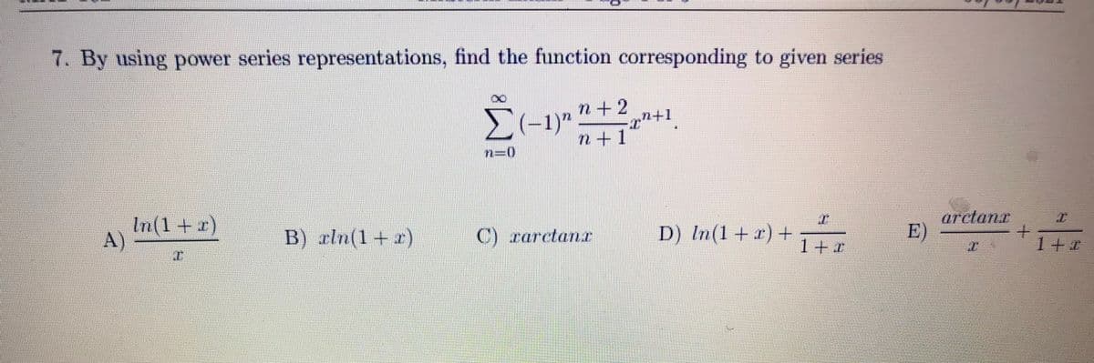 7. By using power series representations, find the function corresponding to given series
n + 2
(-1)"
n+1
n=D0
In(1 + x)
A)
D) In(1+x) +
arctanr
E)
B) xln(1+x)
C) rarctanr
1+7
1+0
