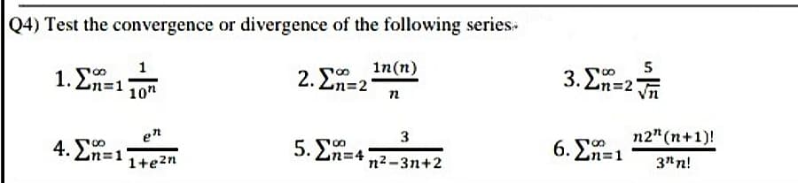 Q4) Test the convergence or divergence of the following series-
In(n)
2. En=2
5
3. 2n=2 n
1
1. En=1
10"
n2" (n+1)!
6. En=1
en
4. 0
5.ΣΗ4
2n=1
n2-3n+2
3"n!
1+e2n
