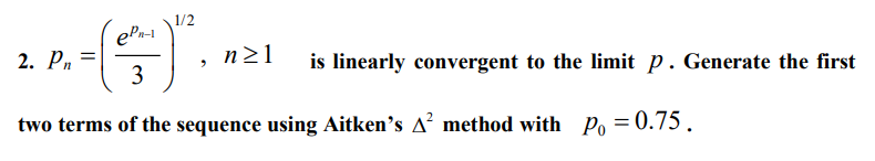 1/2
2. Р.
n21
is linearly convergent to the limit p. Generate the first
3
two terms of the sequence using Aitken's A² method with Po = 0.75 .

