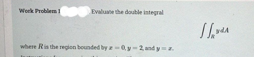 Work Problem 1
Evaluate the double integral
where R is the region bounded by x = 0, y = 2, and y=x.
Syda