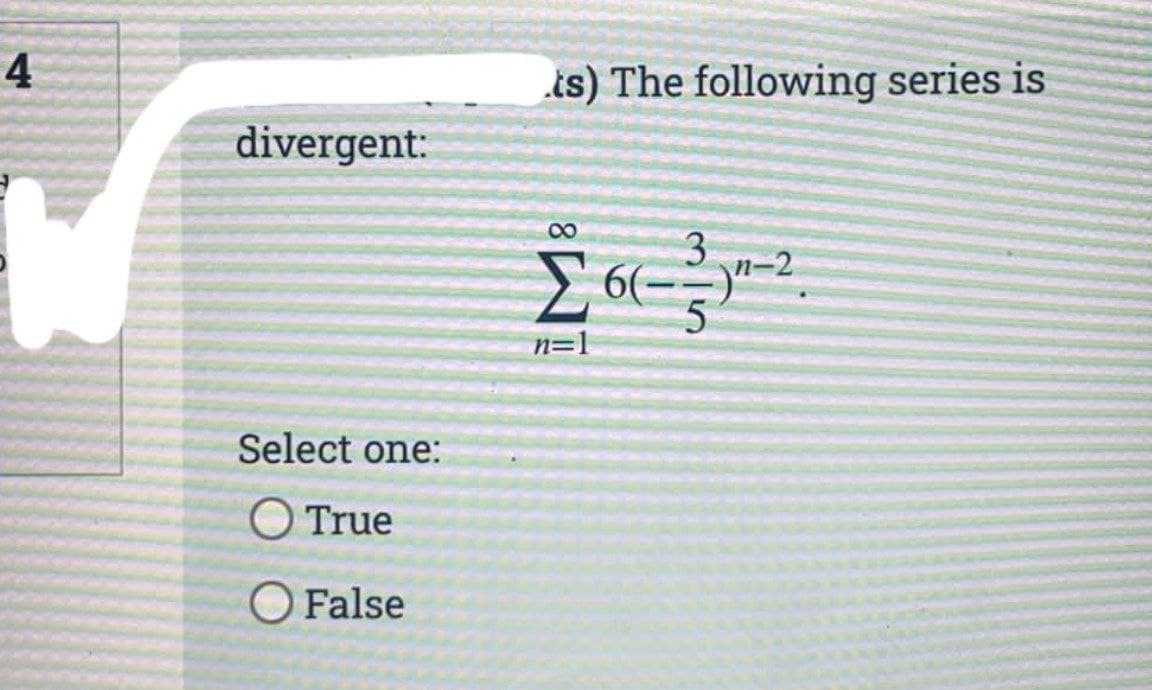 4
divergent:
Select one:
O True
O False
ts) The following series is
8
n=1
3
60-
6--2
5