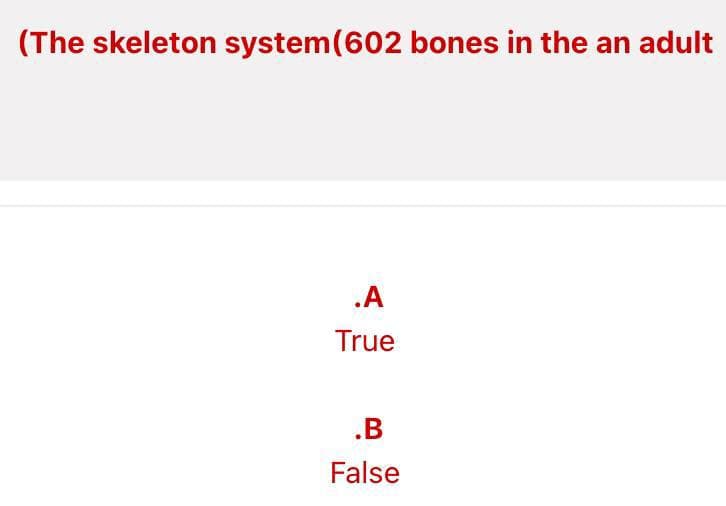(The skeleton system (602 bones in the an adult
.A
True
.B
False