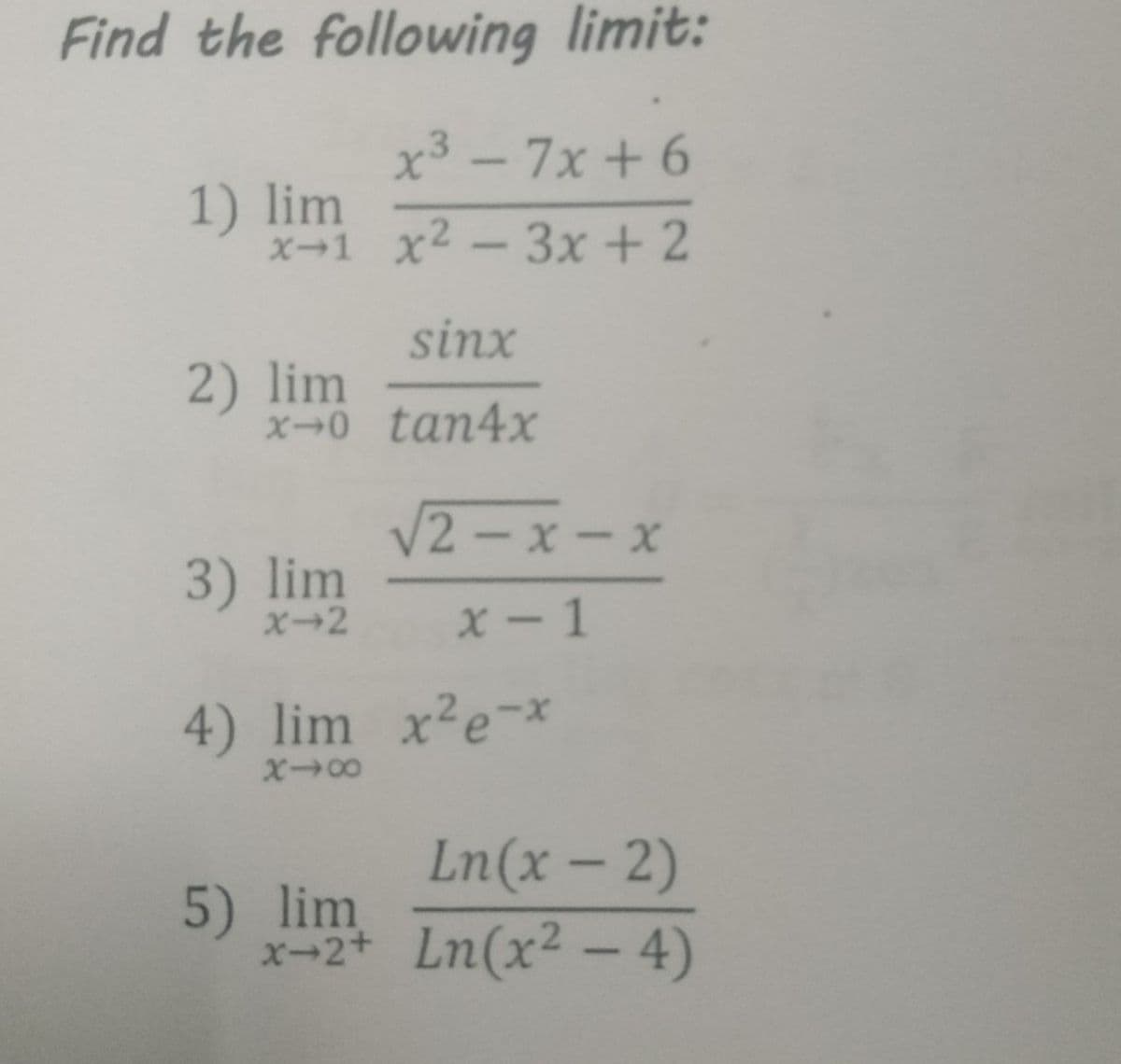 Find the following limit:
x3 - 7x +6
1) lim
X-1 x2-3x +2
sinx
2) lim
x-0 tan4x
/2-x-x
3) lim
X-2
x - 1
4) lim x'e-*
Ln(x- 2)
5) lim
x-2+ Ln(x2 - 4)

