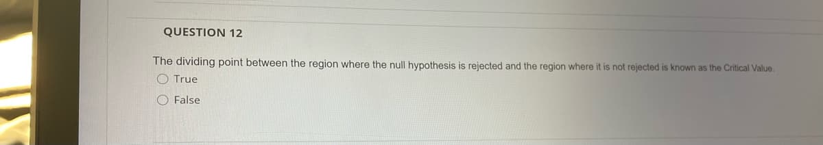 QUESTION 12
The dividing point between the region where the null hypothesis is rejected and the region where it is not rejected is known as the Critical Value.
O True
O False
