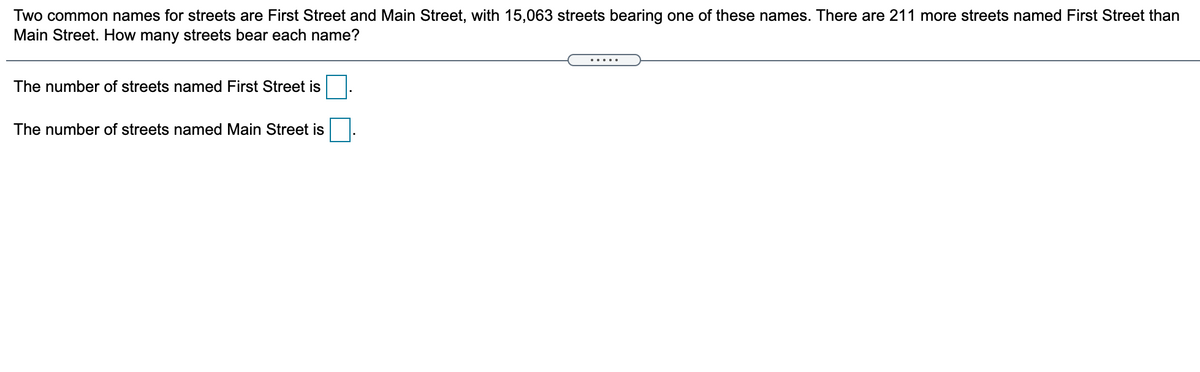 Two common names for streets are First Street and Main Street, with 15,063 streets bearing one of these names. There are 211 more streets named First Street than
Main Street. How many streets bear each name?
.....
The number of streets named First Street is
The number of streets named Main Street is
