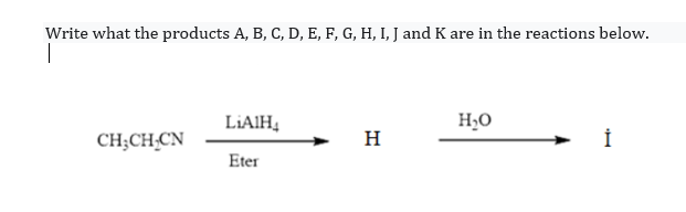 Write what the products A, B, C, D, E, F, G, H, I, J and K are in the reactions below.
LIAIH,
H2O
CH;CH;CN
H
Eter
