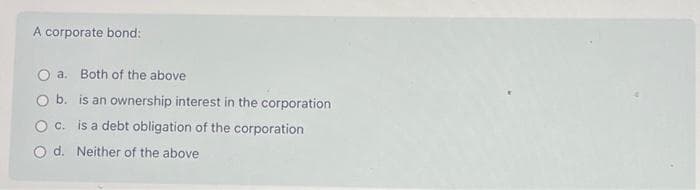A corporate bond:
a. Both of the above
b. is an ownership interest in the corporation
c. is a debt obligation of the corporation
O d. Neither of the above