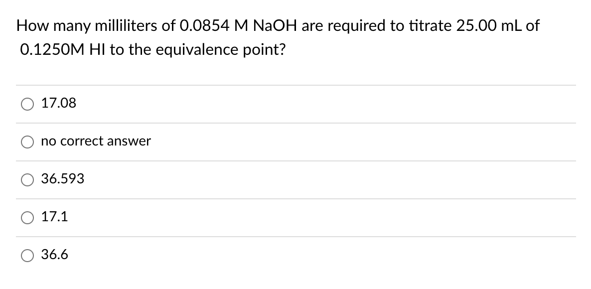 How many milliliters of 0.0854 M NaOH are required to titrate 25.00 mL of
0.1250M HI to the equivalence point?
17.08
no correct answer
36.593
17.1
36.6
