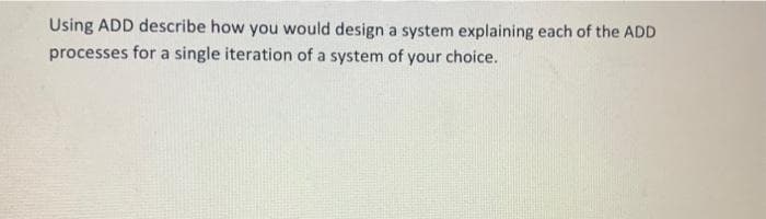 Using ADD describe how you would design a system explaining each of the ADD
processes for a single iteration of a system of your choice.
