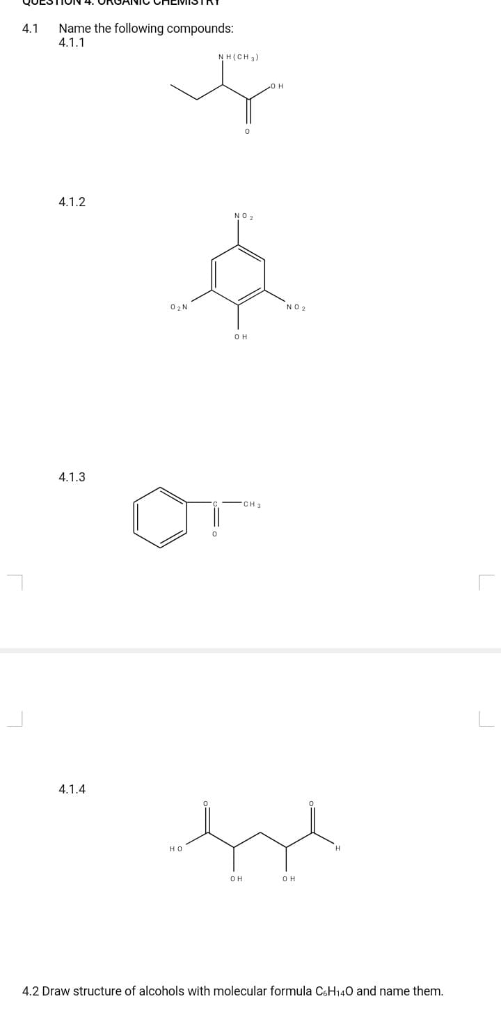 TON 4.
Name the following compounds:
4.1.1
4.1
NH(CH 3)
4.1.2
NO,
0 2 N
NO 2
OH
4.1.3
CH 3
4.1.4
но
OH
OH
4.2 Draw structure of alcohols with molecular formula C6H140 and name them.
