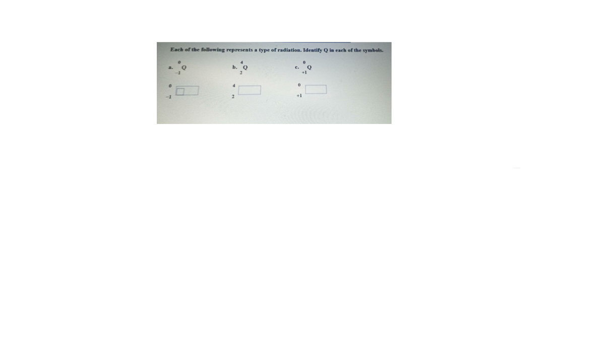 Each of the following represents a type of radiation. Identify Q in each of the symbols.
b.
+1
