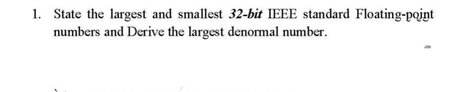 1. State the largest and smallest 32-bit IEEE standard Floating-point
numbers and Derive the largest denormal number.
ill
