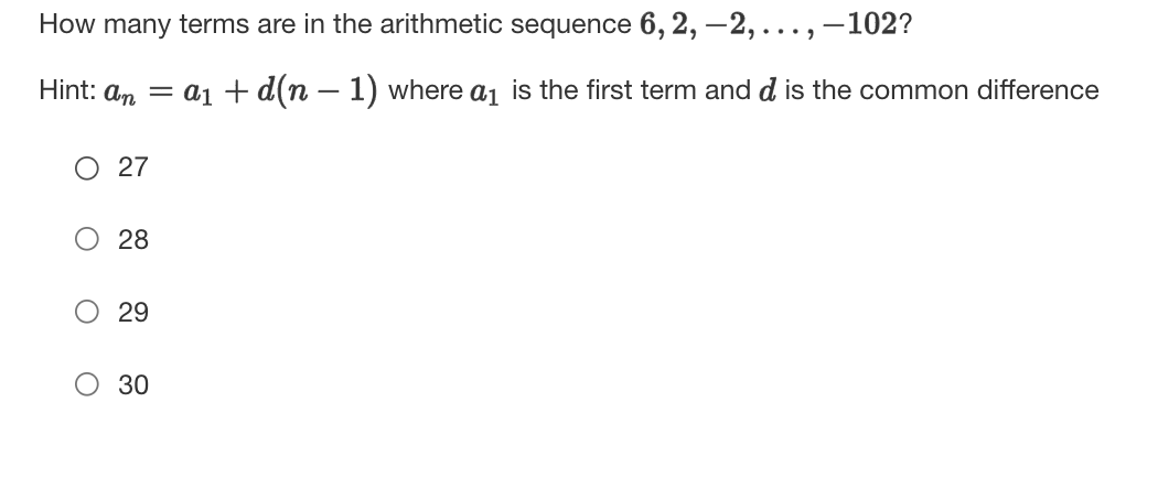How many terms are in the arithmetic sequence 6, 2, –2,...,–102?
Hint: an = a1 + d(n – 1) where a1 is the first term and d is the common difference
O 27
28
O 29
O 30
