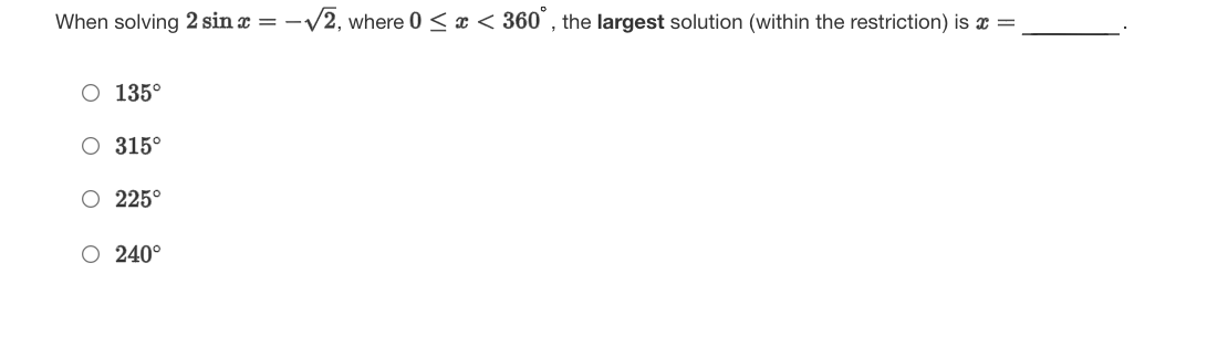 When solving 2 sin x = -/2, where 0 < x < 360°, the largest solution (within the restriction) is x =
O 135°
O 315°
O 225°
O 240°
