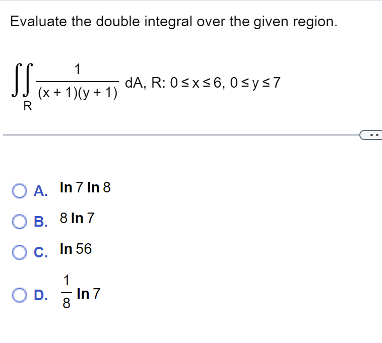 Evaluate the double integral over the given region.
SS
R
1
(x + 1)(y + 1)
A. In 7 In 8
B. 8 In 7
O c. In 56
1
OD.
8
In 7
dA, R: 0≤x≤6,0 ≤ y ≤7