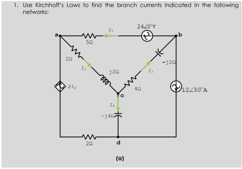 1. Use Kirchhoff's Laws to find the branch currents indicated in the following
networks:
2420°v
I1
a
20
-j20
I2
I3
j20
ll
V12430°A
214
I4
-j407
d
(a)
