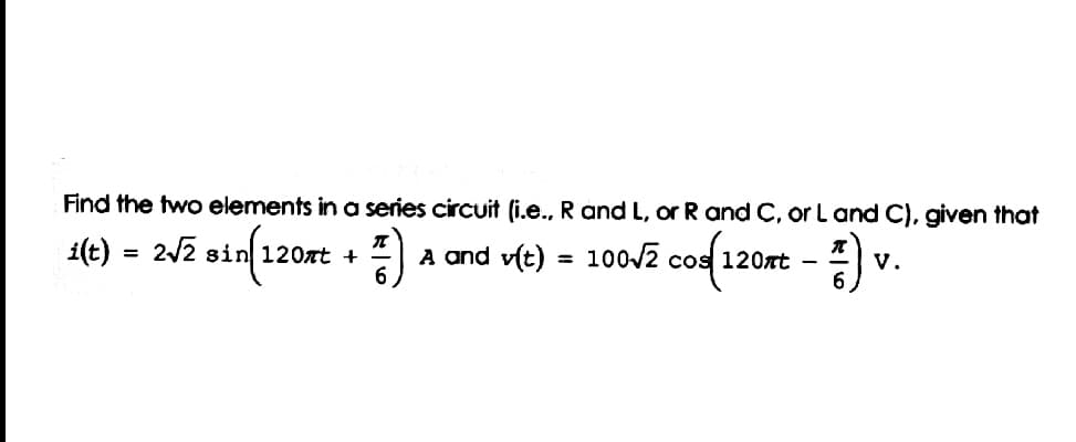 Find the two elements in a series circuit (i.e.., R and L, or R and C, or L and C), given that
cof120re - ) v.
i(t)
2/2 sin 120nt +
A and v(t)
