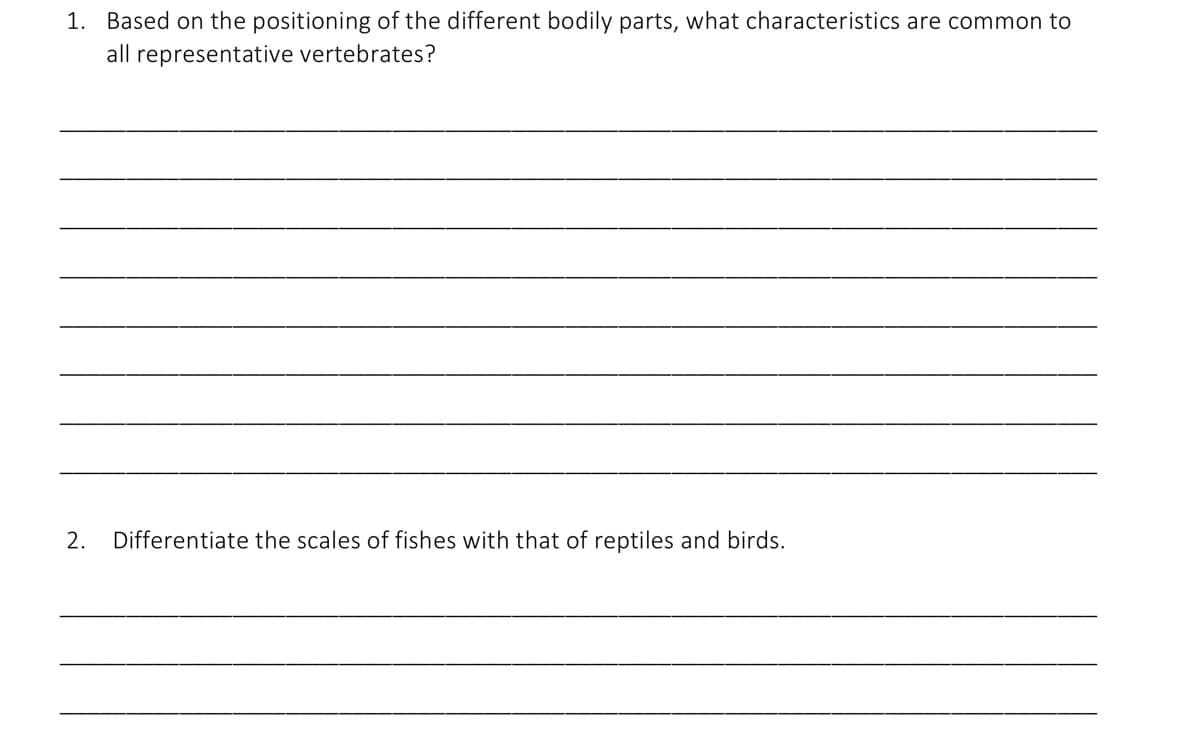 1. Based on the positioning of the different bodily parts, what characteristics are common to
all representative vertebrates?
2.
Differentiate the scales of fishes with that of reptiles and birds.
