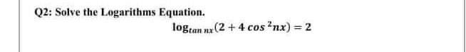 Q2: Solve the Logarithms Equation.
logtan nx (2 + 4 cos nx) = 2
