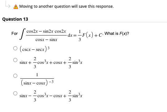 Moving to another question will save this response.
Question 13
cos2x – sin2x cos2x
For
dr =-F(x) +C.
What is F(x)?
COsx -
sinx
(cscx – seex) 3
2
cosx+ cosx + -s
sin?x
sinx + -cos
3
3
1
(sinx – cosx) -3
- COSX
2
cosx - cosx +-
2
sin³x
3
sinx -
3
