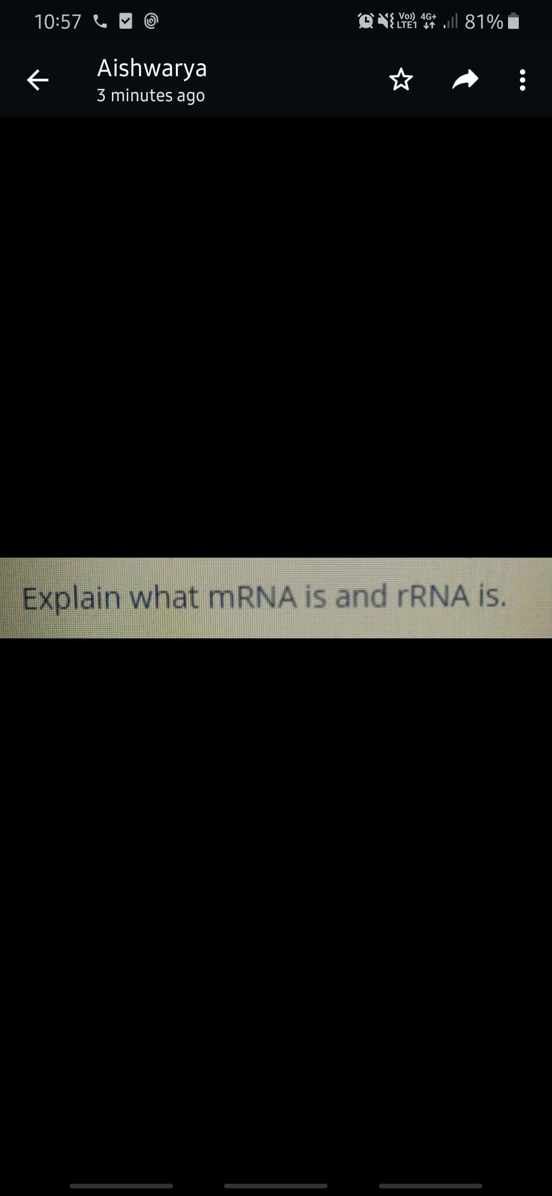 Vo) 4G+
10:57 C
LTE1 ll 81%
Aishwarya
3 minutes ago
Explain what MRNA is and rRNA is.
