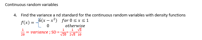 Continuous random variables
4. Find the variance and standard for the continuous random variables with density functions
f(x) = 6(x-x²) for 0≤x≤1
0
otherwise
1 √5
1
1
= variance ; SD =
20
√20 2√5 10