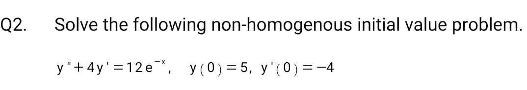 Q2.
Solve the following non-homogenous initial value problem.
y" +4y' = 12e¯*, y (0) = 5, y'(0) = −4