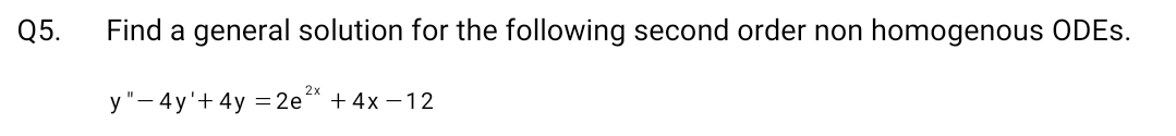 Q5.
Find a general solution for the following second order non homogenous ODES.
2x
y"-4y'+ 4y = 2e +4x-12