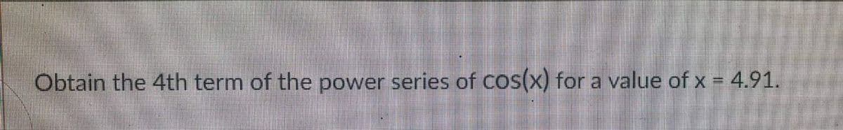 Obtain the 4th term of the power series of COS(x) for a value of x = 4.91.