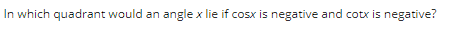 In which quadrant would an angle x lie if cosx is negative and cotx is negative?