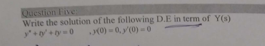 Question Five:
Write the solution of the following D.E in term of Y(s)
y" + ty' +ty = 0
(0) = 0, y'(0) = (0
