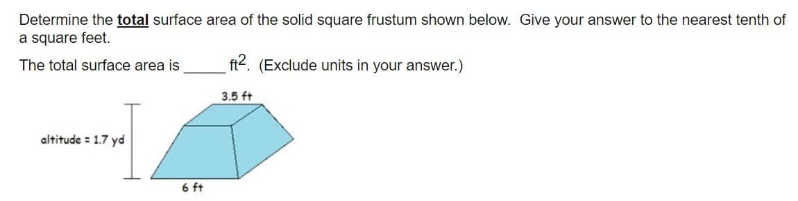 Determine the total surface area of the solid square frustum shown below. Give your answer to the nearest tenth of
a square feet.
The total surface area is
ft2. (Exclude units in your answer.)
3.5 ft
altitude = 1.7 yd
6 ft
