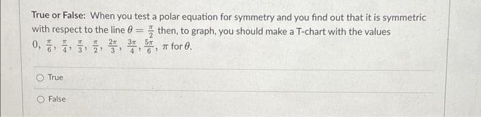 True or False: When you test a polar equation for symmetry and you find out that it is symmetric
with respect to the line 0 = then, to graph, you should make a T-chart with the values
* 2x
3 4: T for 0.
3x 57
0, : 7: 3 2
6.
True
False
