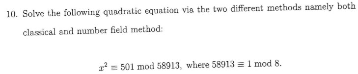 10. Solve the following quadratic equation via the two different methods namely both
classical and number field method:
x² = 501 mod 58913, where 58913 = 1 mod 8.
