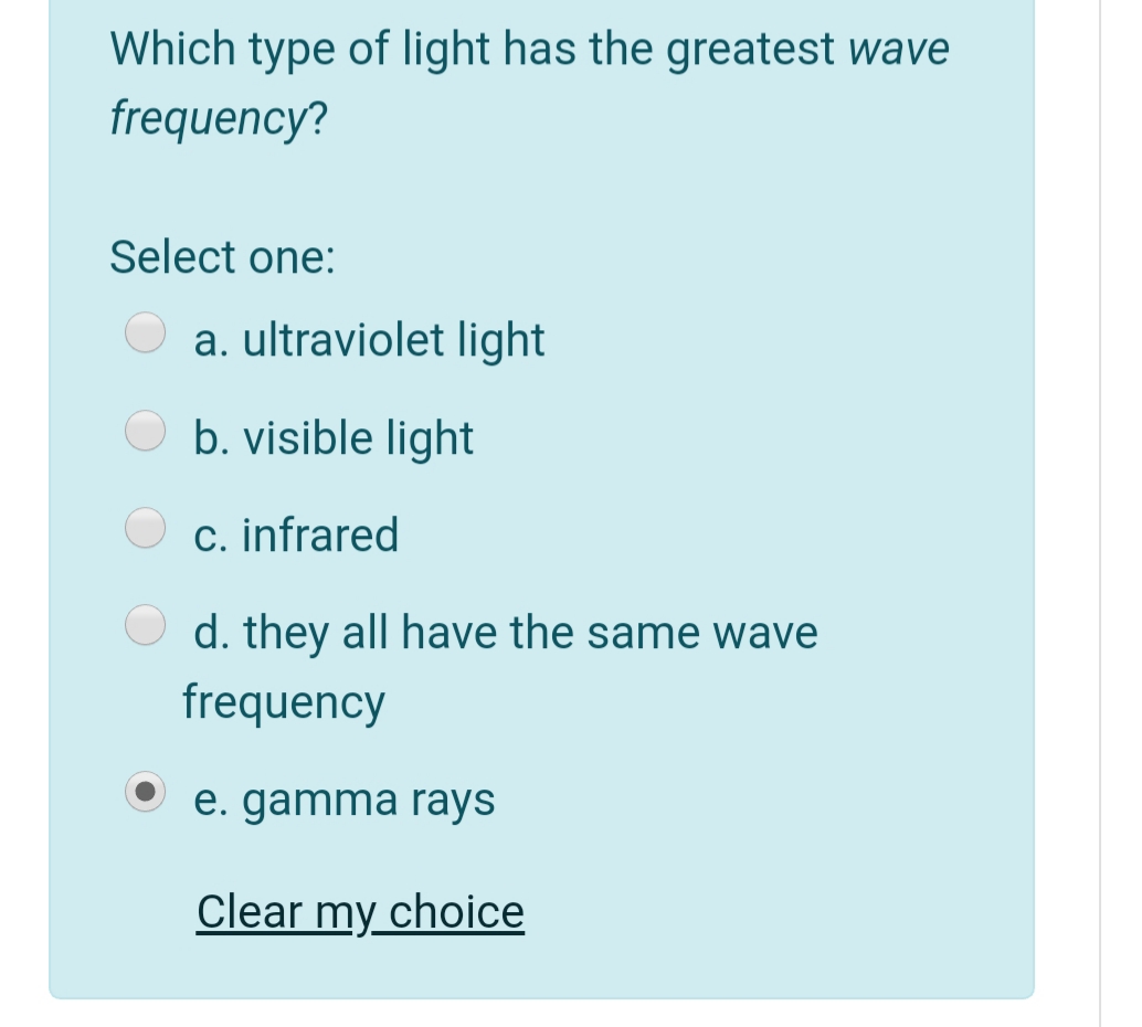 Which type of light has the greatest wave
frequency?
Select one:
a. ultraviolet light
b. visible light
O c. infrared
d. they all have the same wave
frequency
e. gamma rays
Clear my choice
