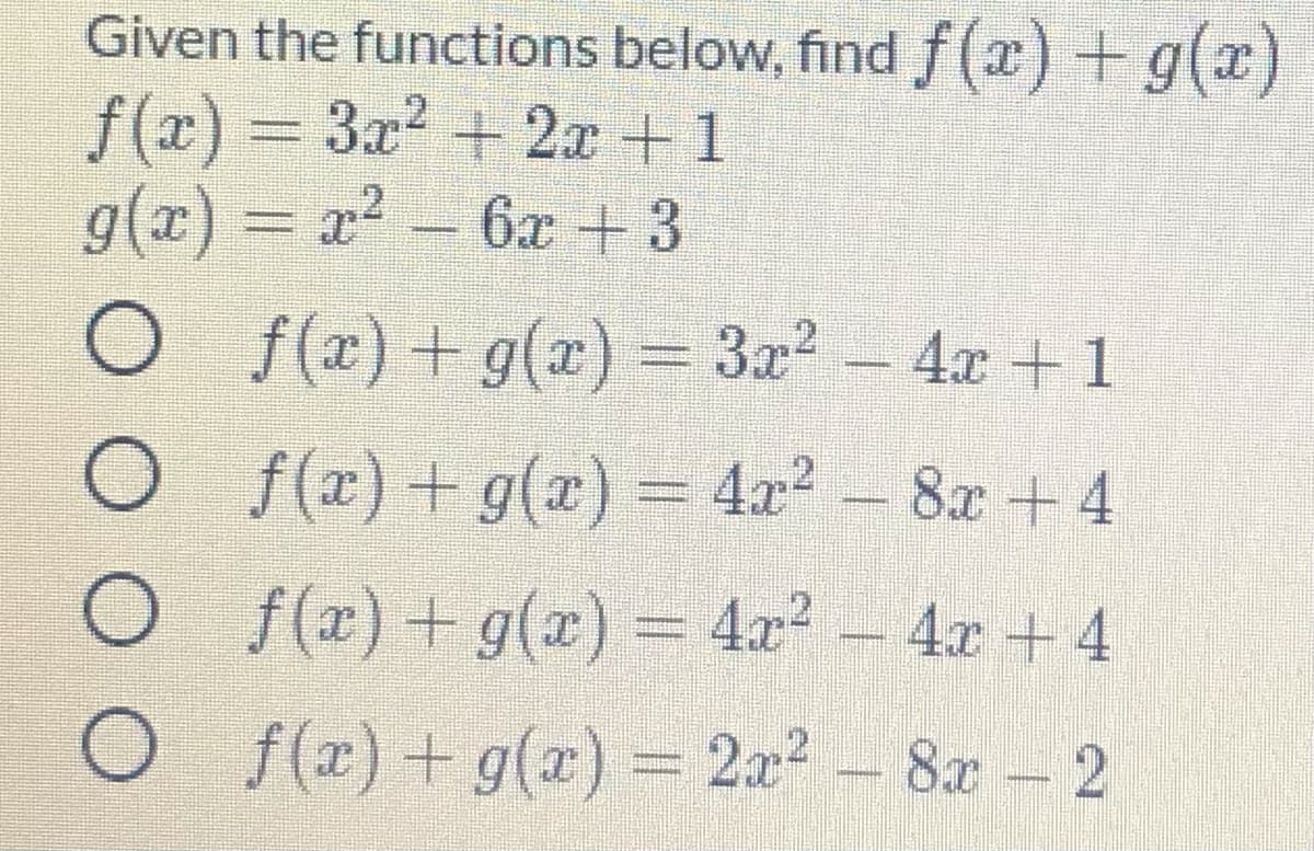 Given the functions below, find f(x) + g(x)
f(x) = 3x2 + 2x +1
g(x) = x2 -
6x + 3
O f(r)+g(x)= 3x2
- 4x + 1
f(x) + g(x) = 4x? - 8x +4
O f(r)+ g(x) = 4x² – 4x +4
Of (r)+g(x) = 2x2 - 8a - 2
