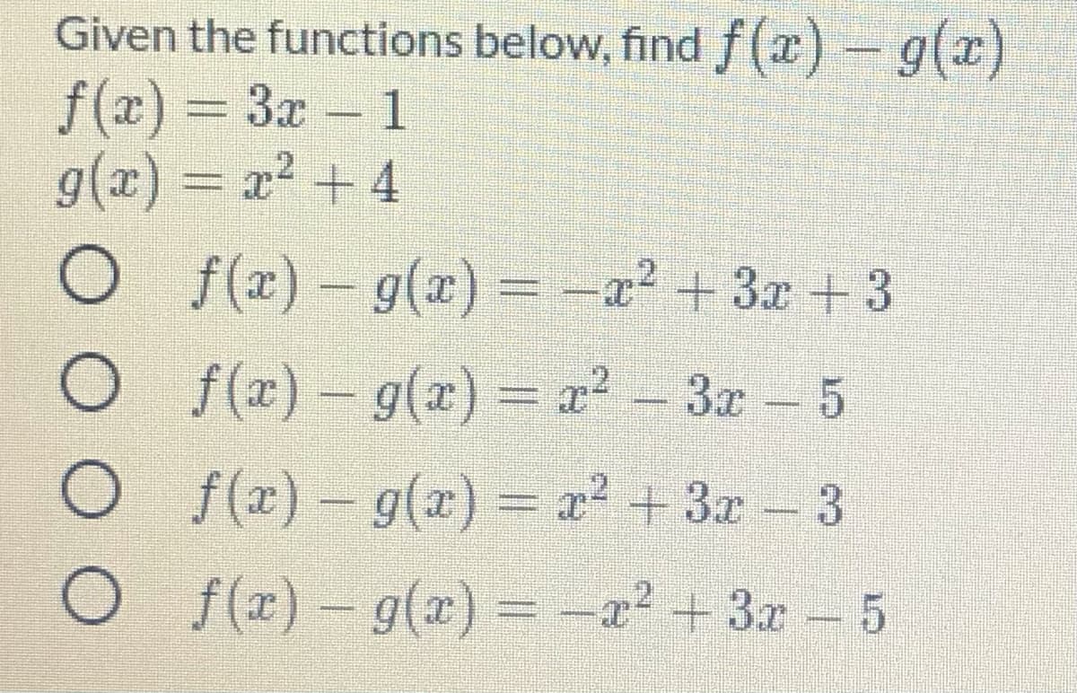 Given the functions below, findf (x) - g(x)
f (x) = 3x - 1
(a)6
g(x) = x2 + 4
f (x) – g(x)
= -æ² + 3x + 3
2.
f (x) – g(x)= x- 3r- 5
O (r)- g(x) = x +3x 3
O f(x)- g(x) = -x? + 3x - 5
