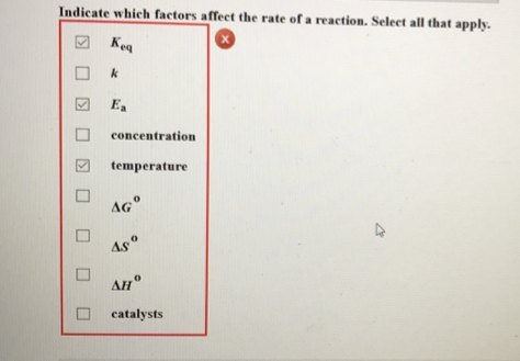 Indicate which factors affect the rate of a reaction. Select all that apply.
X
Keq
k
Ea
concentration
temperature
AGⓇ
4.5.0
AHⓇ
catalysts