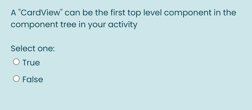 A "CardView" can be the first top level component in the
component tree in your activity
Select one:
O True
O False
