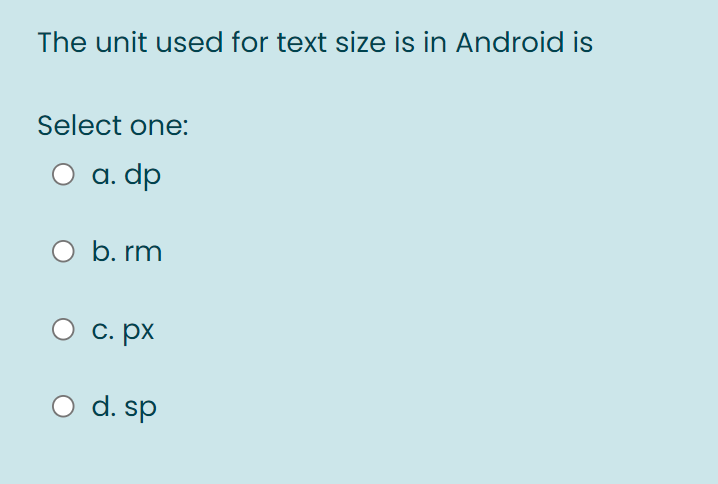 The unit used for text size is in Android is
Select one:
a. dp
b. rm
C. px
O d. sp
