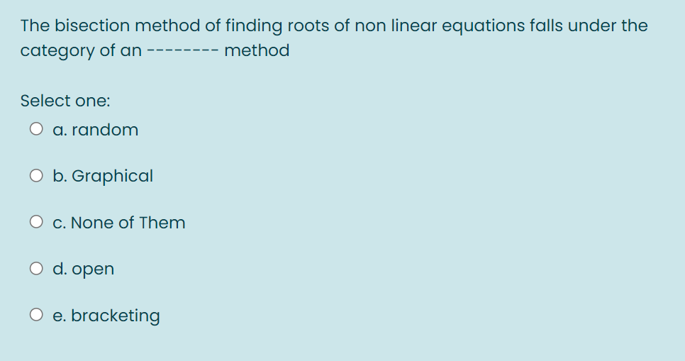 The bisection method of finding roots of non linear equations falls under the
category of an
----- method
Select one:
O a. random
O b. Graphical
c. None of Them
O d. open
O e. bracketing
