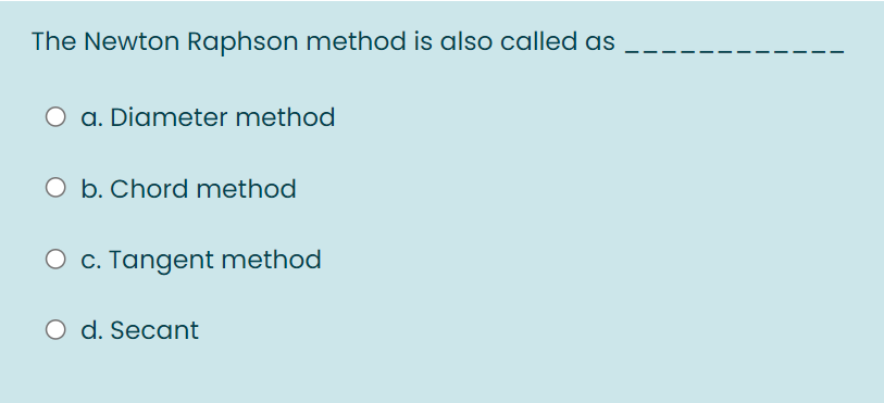 The Newton Raphson method is also called as
O a. Diameter method
O b. Chord method
O c. Tangent method
O d. Secant
