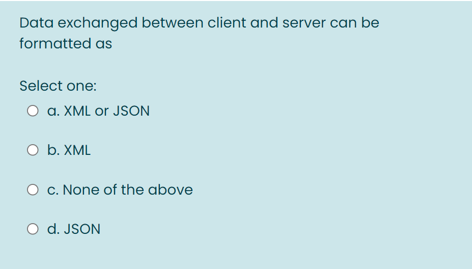 Data exchanged between client and server can be
formatted as
Select one:
a. XML or JSON
O b. XML
c. None of the above
d. JSON
