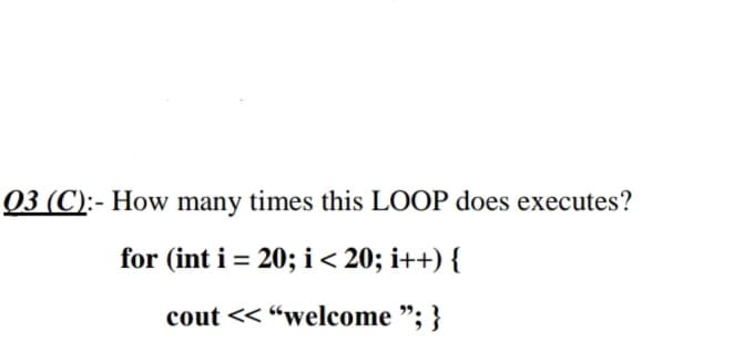 03 (C):- How many times this LOOP does executes?
for (int i = 20; i<20; i++) {
cout <<
“welcome "; }
