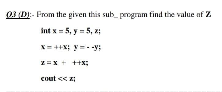 From the given this sub_ program find the value of Z
int x = 5, y = 5, z;
X = ++x; y =--y;
Z = x + ++x;
cout << z;
