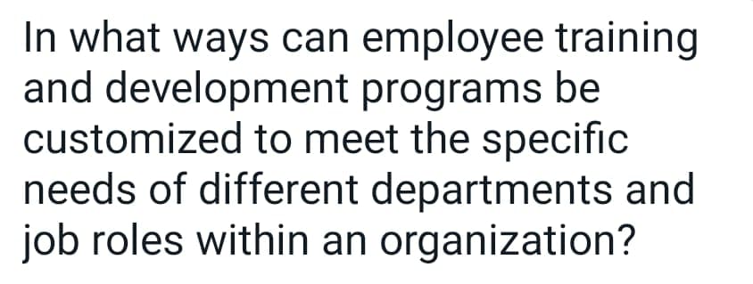 In what ways can employee training
and development programs be
customized to meet the specific
needs of different departments and
job roles within an organization?