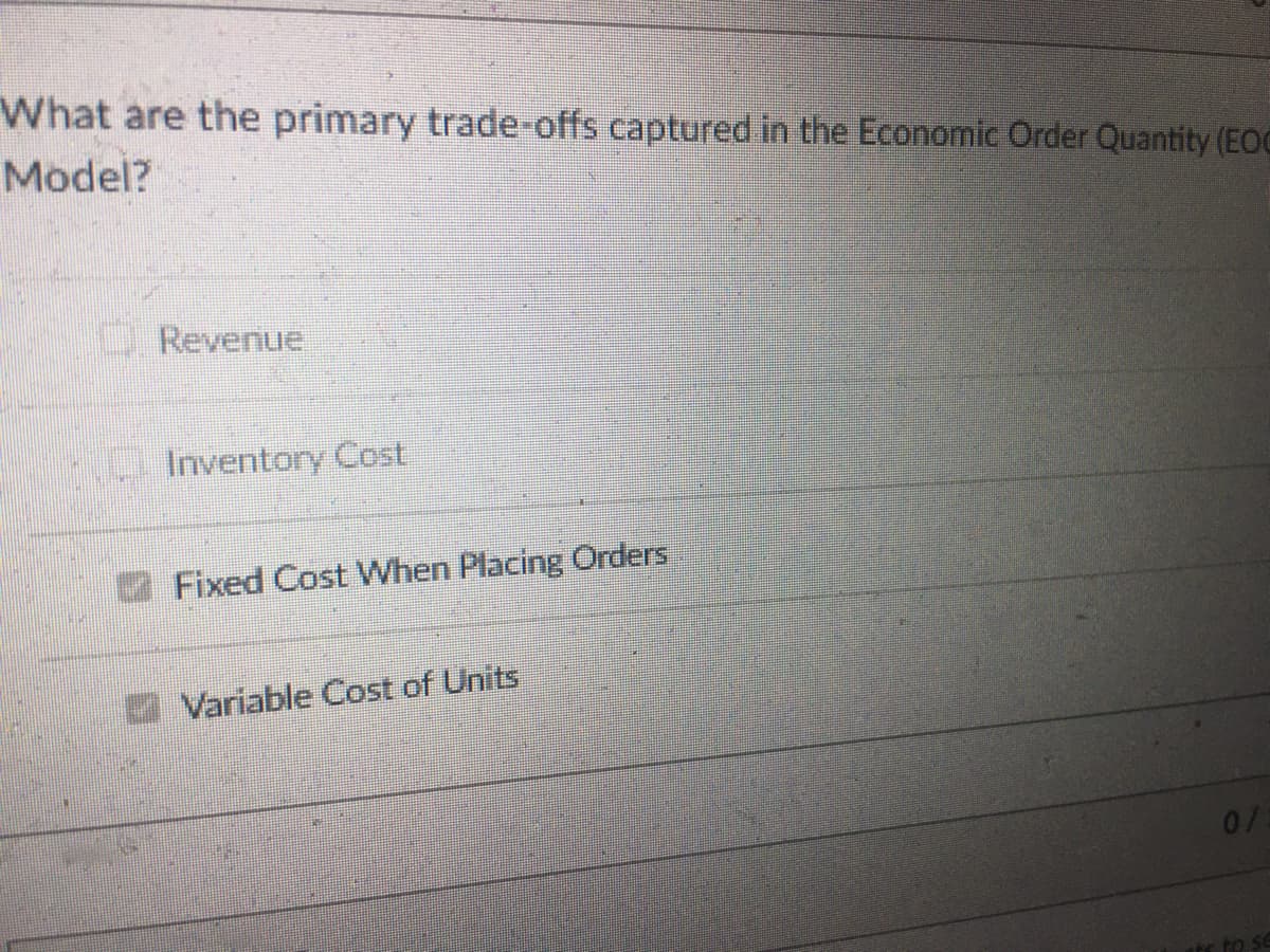 What are the primary trade-offs captured in the Economic Order Quantity (EOC
Model?
O Revenue
Inventory Cost
Fixed Cost When Placing Orders
Variable Cost of Units
