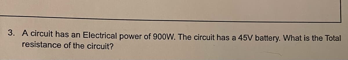 3. A circuit has an Electrical power of 900W. The circuit has a 45V battery. What is the Total
resistance of the circuit?